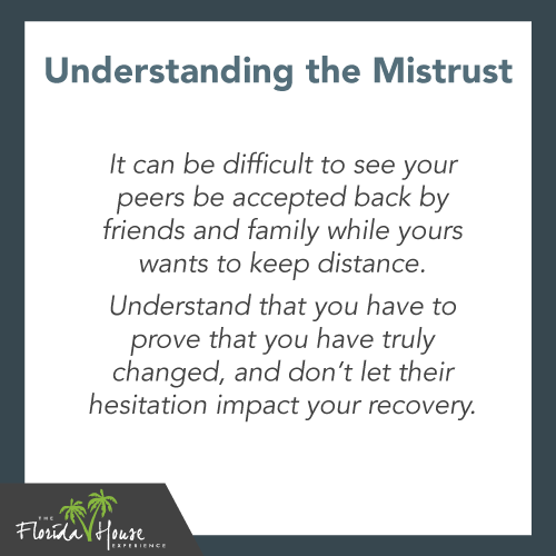 It can be difficult to see your peers be accepted back by friends and family while yours wants to keep distance. Understand that you have to prove that you have truly changed and don't let their hesitation impact your recovery.