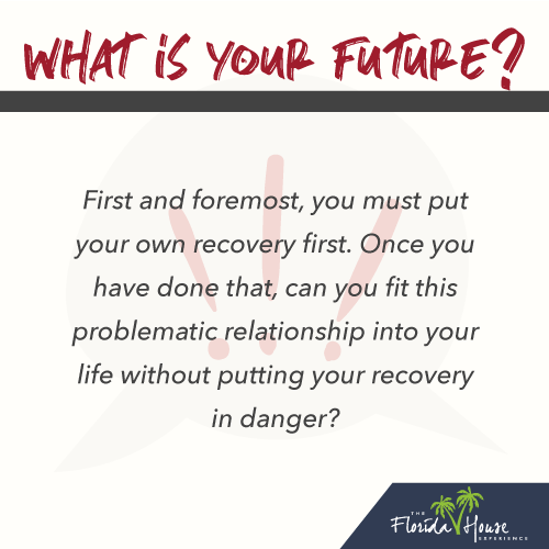First and foremost, you must put your own recovery first. Once you have done that, can you fit this problematic relationship into your life without putting your recovery in danger