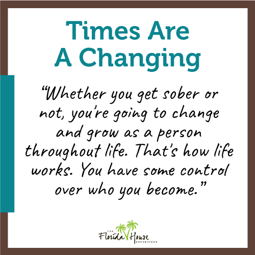 Whether you get sober or not, you're going to change and grow as a person throughout life. That's how life works, you have control over who you become