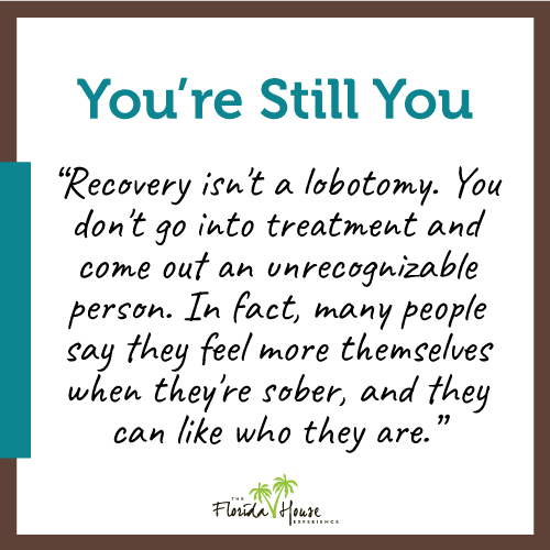 Recovery isn't a lobotomy. You don't go into treatment and come out an unrecognizable person. In fact many people say they feel more themselves when they're sober and they can like who they are
